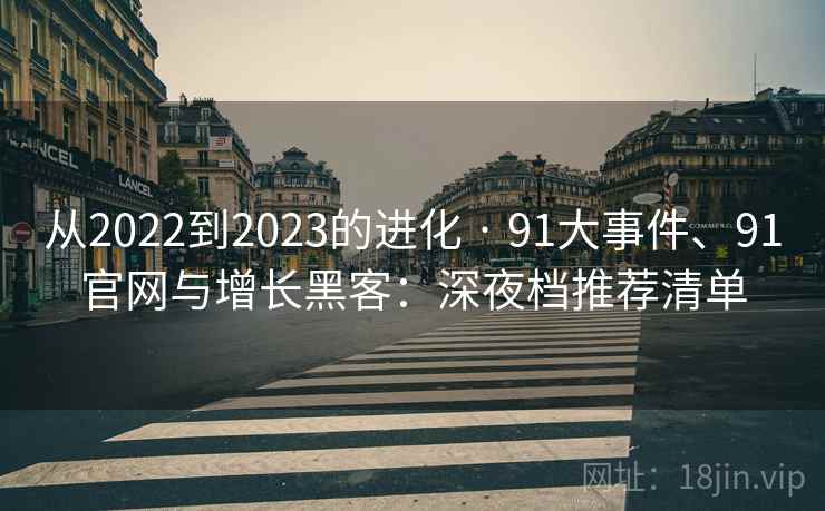 从2022到2023的进化 · 91大事件、91官网与增长黑客：深夜档推荐清单