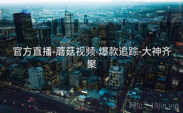 官方直播-蘑菇视频-爆款追踪-大神齐聚 官方直播-蘑菇视频-爆款追踪-大神齐聚