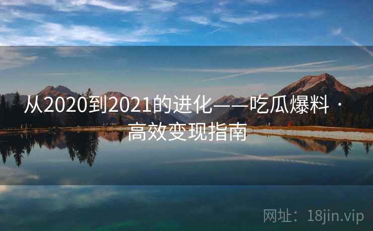 从2020到2021的进化——吃瓜爆料 · 高效变现指南