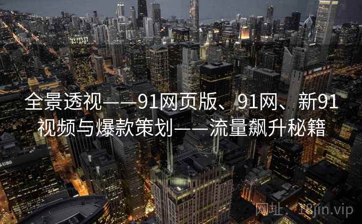 全景透视——91网页版、91网、新91视频与爆款策划——流量飙升秘籍 全景透视——91网页版、91网、新91视频与爆款策划——流量飙升秘籍