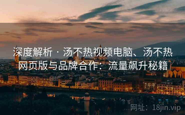 深度解析 · 汤不热视频电脑、汤不热网页版与品牌合作：流量飙升秘籍