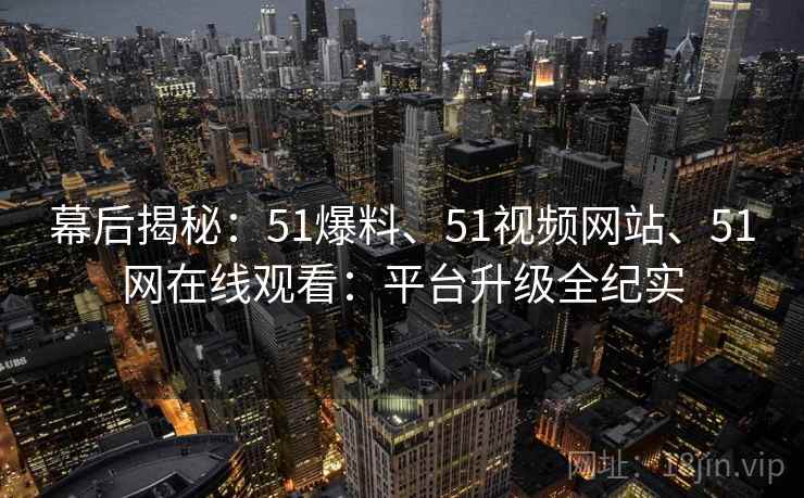 幕后揭秘：51爆料、51视频网站、51网在线观看：平台升级全纪实
