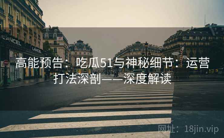 高能预告:吃瓜51与神秘细节:运营打法深剖——深度解读 高能预告:吃瓜51与神秘细节:运营打法深剖——深度解读