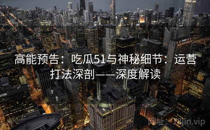 高能预告:吃瓜51与神秘细节:运营打法深剖——深度解读 高能预告:吃瓜51与神秘细节:运营打法深剖——深度解读