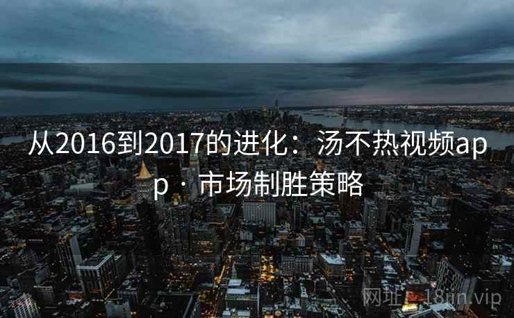 从2016到2017的进化:汤不热视频app · 市场制胜策略 从2016到2017的进化:汤不热视频app · 市场制胜策略