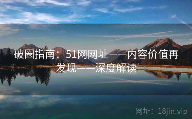 破圈指南：51网网址——内容价值再发现——深度解读