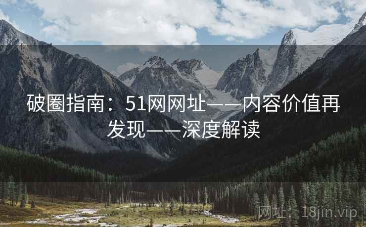 破圈指南：51网网址——内容价值再发现——深度解读