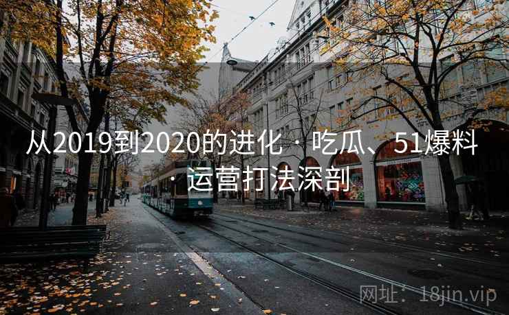 从2019到2020的进化 · 吃瓜、51爆料 · 运营打法深剖 从2019到2020的进化 · 吃瓜、51爆料 · 运营打法深剖