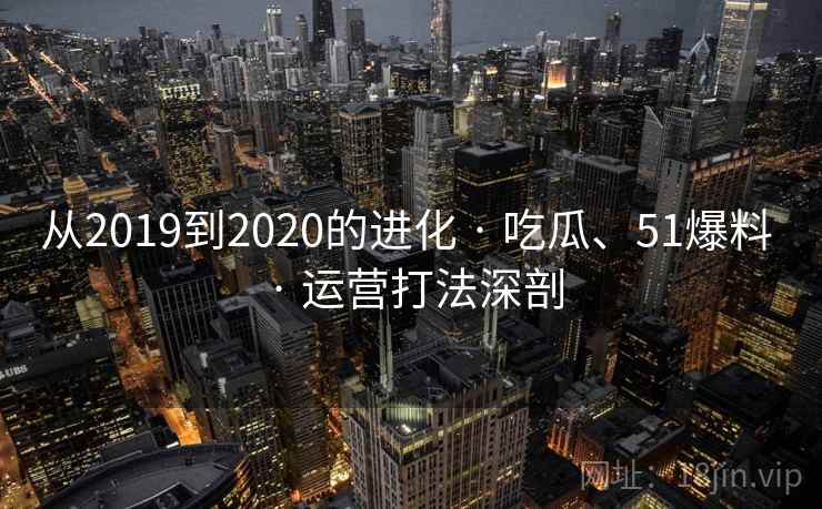 从2019到2020的进化 · 吃瓜、51爆料 · 运营打法深剖 从2019到2020的进化 · 吃瓜、51爆料 · 运营打法深剖