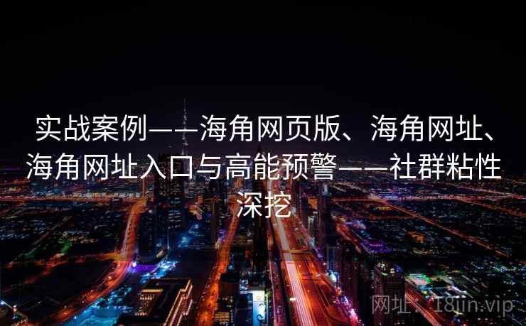 实战案例——海角网页版、海角网址、海角网址入口与高能预警——社群粘性深挖 实战案例——海角网页版、海角网址、海角网址入口与高能预警——社群粘性深挖