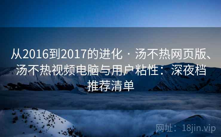 从2016到2017的进化 · 汤不热网页版、汤不热视频电脑与用户粘性:深夜档推荐清单 从2016到2017的进化 · 汤不热网页版、汤不热视频电脑与用户粘性:深夜档推荐清单