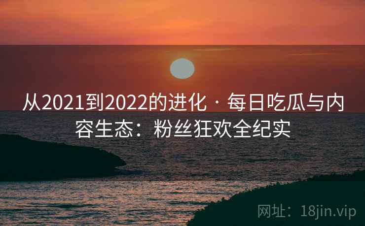 从2021到2022的进化 · 每日吃瓜与内容生态:粉丝狂欢全纪实 从2021到2022的进化 · 每日吃瓜与内容生态:粉丝狂欢全纪实