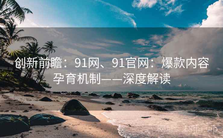 创新前瞻:91网、91官网:爆款内容孕育机制——深度解读 创新前瞻:91网、91官网:爆款内容孕育机制——深度解读