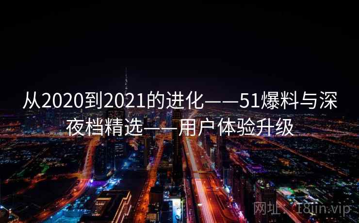 从2020到2021的进化——51爆料与深夜档精选——用户体验升级