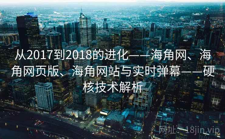 从2017到2018的进化——海角网、海角网页版、海角网站与实时弹幕——硬核技术解析