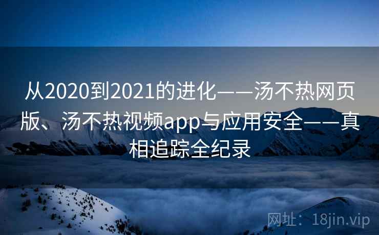 从2020到2021的进化——汤不热网页版、汤不热视频app与应用安全——真相追踪全纪录 从2020到2021的进化——汤不热网页版、汤不热视频app与应用安全——真相追踪全纪录