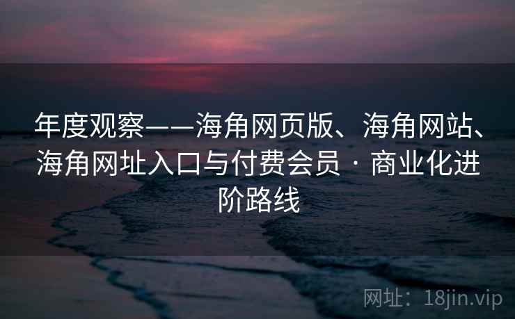 年度观察——海角网页版、海角网站、海角网址入口与付费会员 · 商业化进阶路线