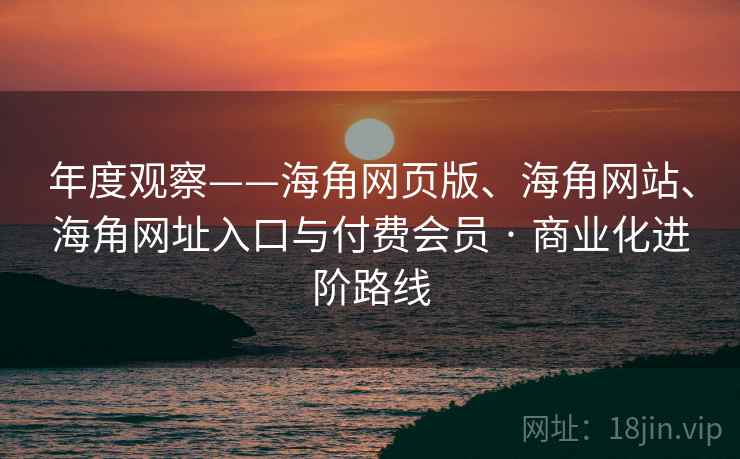 年度观察——海角网页版、海角网站、海角网址入口与付费会员 · 商业化进阶路线 年度观察——海角网页版、海角网站、海角网址入口与付费会员 · 商业化进阶路线
