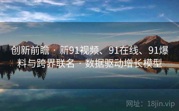 创新前瞻 · 新91视频、91在线、91爆料与跨界联名 · 数据驱动增长模型 创新前瞻 · 新91视频、91在线、91爆料与跨界联名 · 数据驱动增长模型