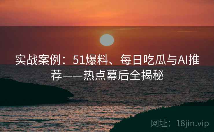 实战案例：51爆料、每日吃瓜与AI推荐——热点幕后全揭秘