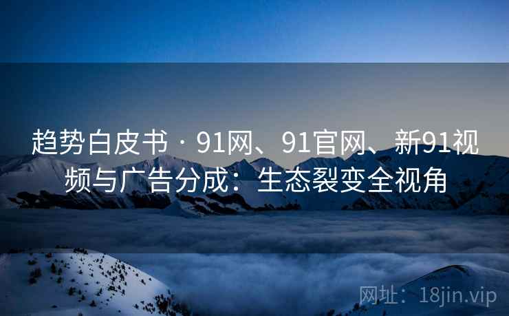 趋势白皮书 · 91网、91官网、新91视频与广告分成:生态裂变全视角 趋势白皮书 · 91网、91官网、新91视频与广告分成:生态裂变全视角
