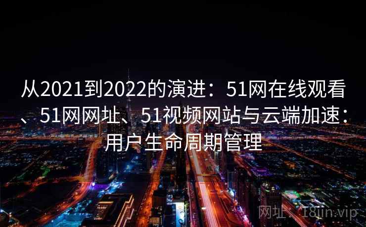 从2021到2022的演进：51网在线观看、51网网址、51视频网站与云端加速：用户生命周期管理