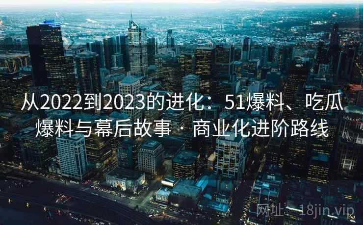 从2022到2023的进化：51爆料、吃瓜爆料与幕后故事 · 商业化进阶路线