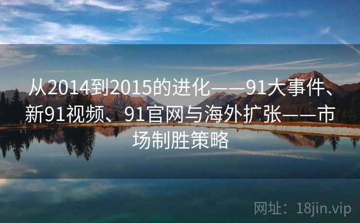 从2014到2015的进化——91大事件、新91视频、91官网与海外扩张——市场制胜策略