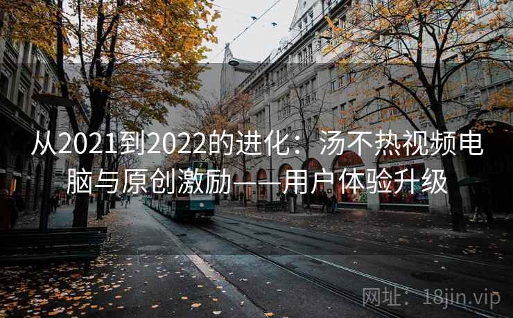 从2021到2022的进化:汤不热视频电脑与原创激励——用户体验升级 从2021到2022的进化:汤不热视频电脑与原创激励——用户体验升级