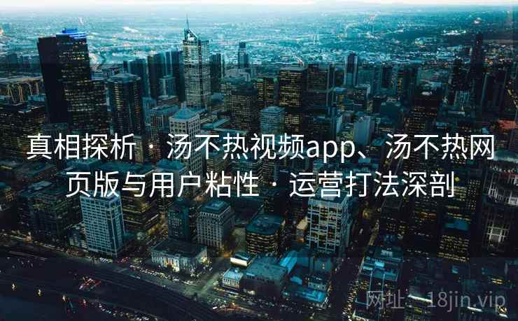 真相探析 · 汤不热视频app、汤不热网页版与用户粘性 · 运营打法深剖 真相探析 · 汤不热视频app、汤不热网页版与用户粘性 · 运营打法深剖