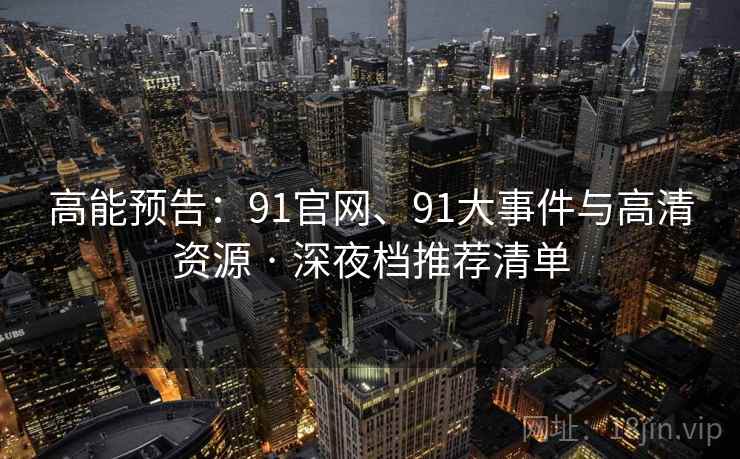 高能预告：91官网、91大事件与高清资源 · 深夜档推荐清单