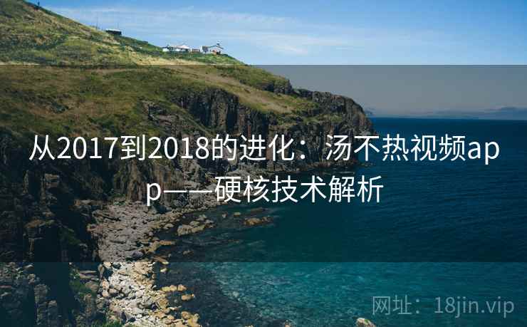 从2017到2018的进化:汤不热视频app——硬核技术解析 从2017到2018的进化:汤不热视频app——硬核技术解析