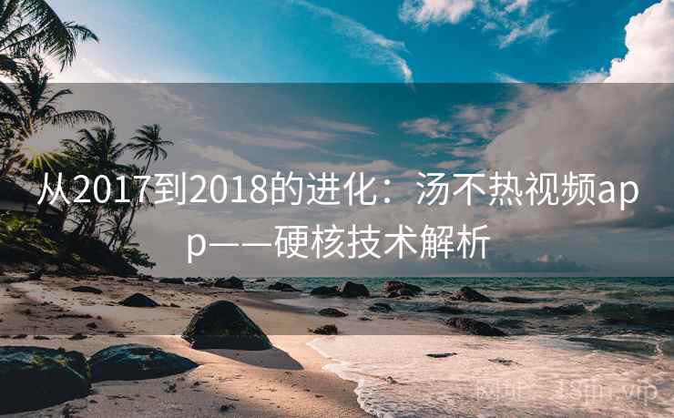 从2017到2018的进化：汤不热视频app——硬核技术解析