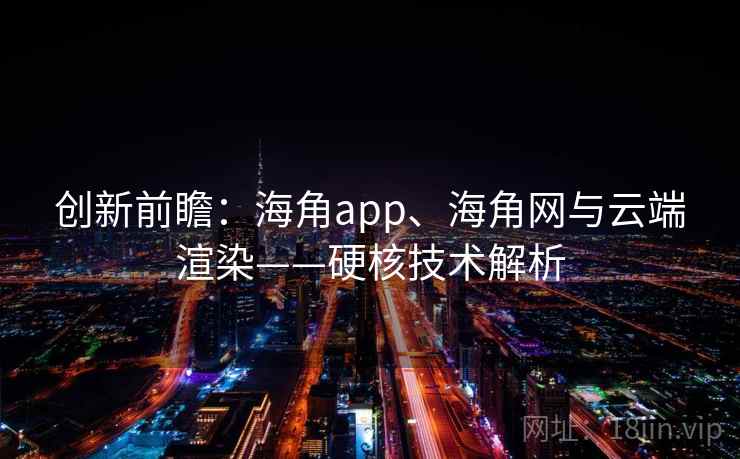 创新前瞻：海角app、海角网与云端渲染——硬核技术解析