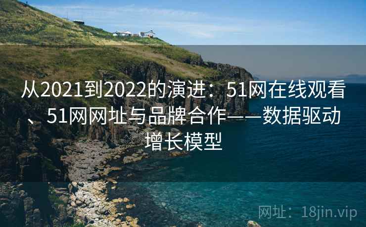 从2021到2022的演进:51网在线观看、51网网址与品牌合作——数据驱动增长模型 从2021到2022的演进:51网在线观看、51网网址与品牌合作——数据驱动增长模型
