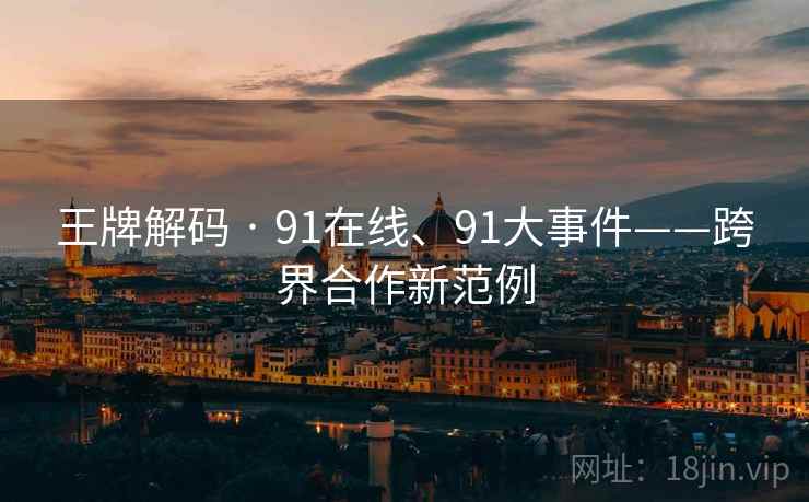王牌解码 · 91在线、91大事件——跨界合作新范例
