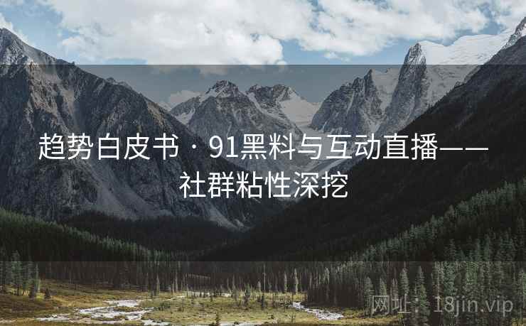 趋势白皮书 · 91黑料与互动直播——社群粘性深挖 趋势白皮书 · 91黑料与互动直播——社群粘性深挖