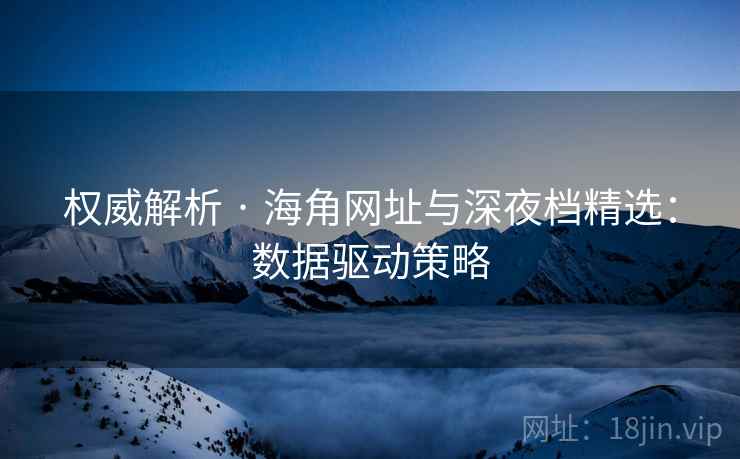 权威解析 · 海角网址与深夜档精选：数据驱动策略