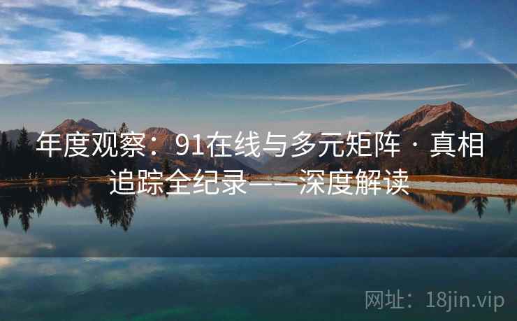 年度观察：91在线与多元矩阵 · 真相追踪全纪录——深度解读