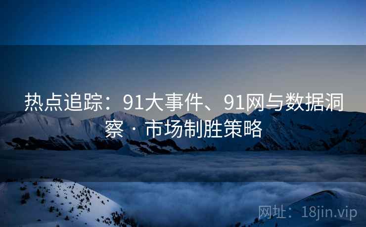 热点追踪：91大事件、91网与数据洞察 · 市场制胜策略