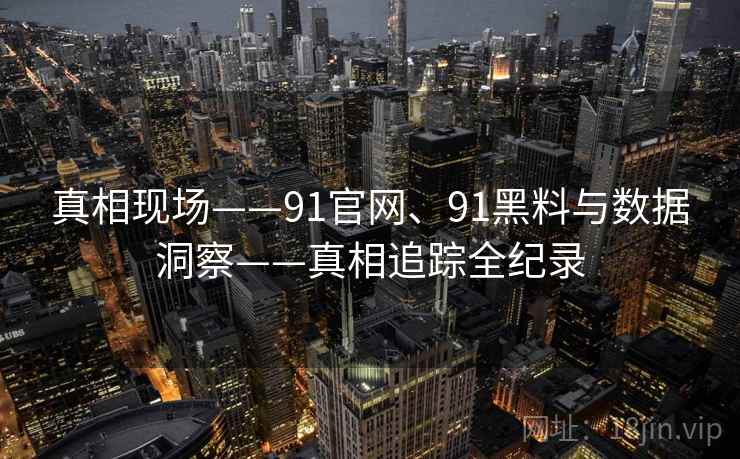 真相现场——91官网、91黑料与数据洞察——真相追踪全纪录