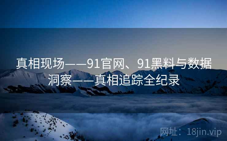 真相现场——91官网、91黑料与数据洞察——真相追踪全纪录 真相现场——91官网、91黑料与数据洞察——真相追踪全纪录