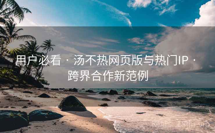 用户必看 · 汤不热网页版与热门IP · 跨界合作新范例