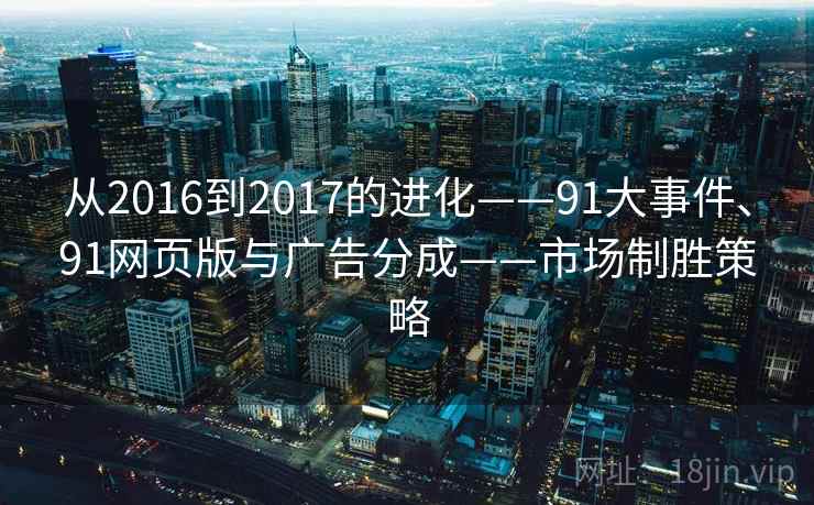 从2016到2017的进化——91大事件、91网页版与广告分成——市场制胜策略 从2016到2017的进化——91大事件、91网页版与广告分成——市场制胜策略
