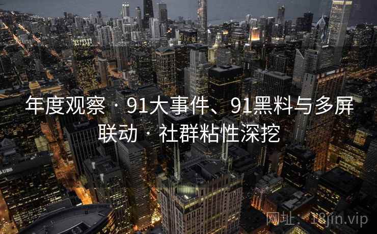 年度观察 · 91大事件、91黑料与多屏联动 · 社群粘性深挖