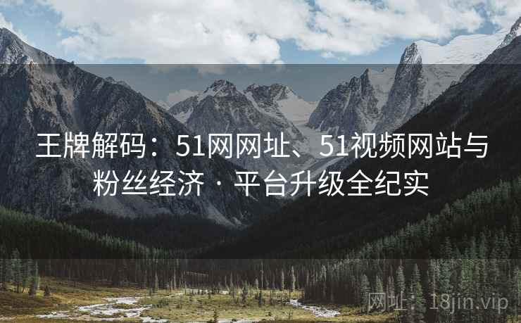 王牌解码:51网网址、51视频网站与粉丝经济 · 平台升级全纪实 王牌解码:51网网址、51视频网站与粉丝经济 · 平台升级全纪实
