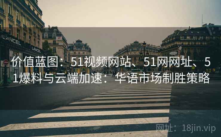 价值蓝图:51视频网站、51网网址、51爆料与云端加速:华语市场制胜策略 价值蓝图:51视频网站、51网网址、51爆料与云端加速:华语市场制胜策略