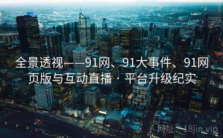全景透视——91网、91大事件、91网页版与互动直播 · 平台升级纪实