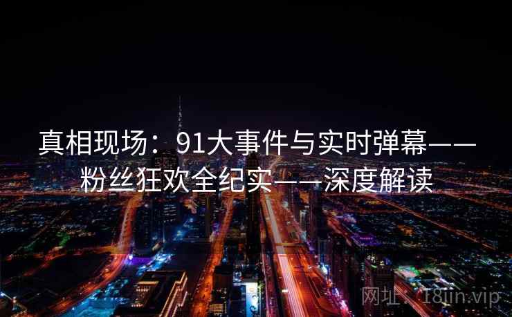 真相现场:91大事件与实时弹幕——粉丝狂欢全纪实——深度解读 真相现场:91大事件与实时弹幕——粉丝狂欢全纪实——深度解读