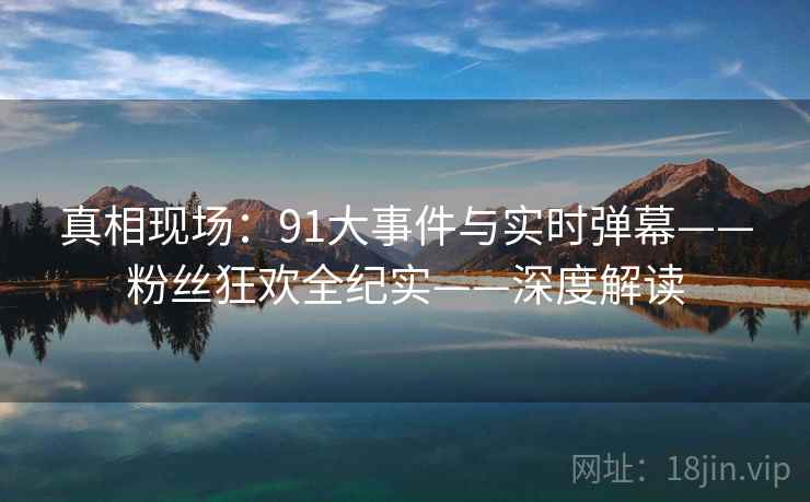 真相现场：91大事件与实时弹幕——粉丝狂欢全纪实——深度解读